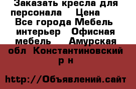 Заказать кресла для персонала  › Цена ­ 1 - Все города Мебель, интерьер » Офисная мебель   . Амурская обл.,Константиновский р-н